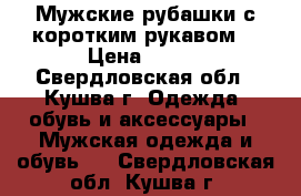 Мужские рубашки с коротким рукавом  › Цена ­ 550 - Свердловская обл., Кушва г. Одежда, обувь и аксессуары » Мужская одежда и обувь   . Свердловская обл.,Кушва г.